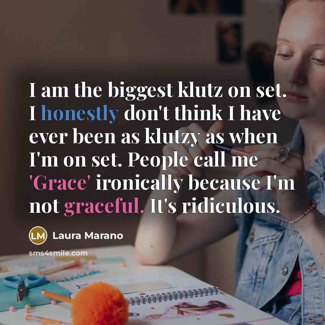 “I am the biggest klutz on set. I honestly don't think I have ever been as klutzy as when I'm on set. People call me 'Grace' ironically because I'm not graceful. It's ridiculous.” quote by Laura Marano