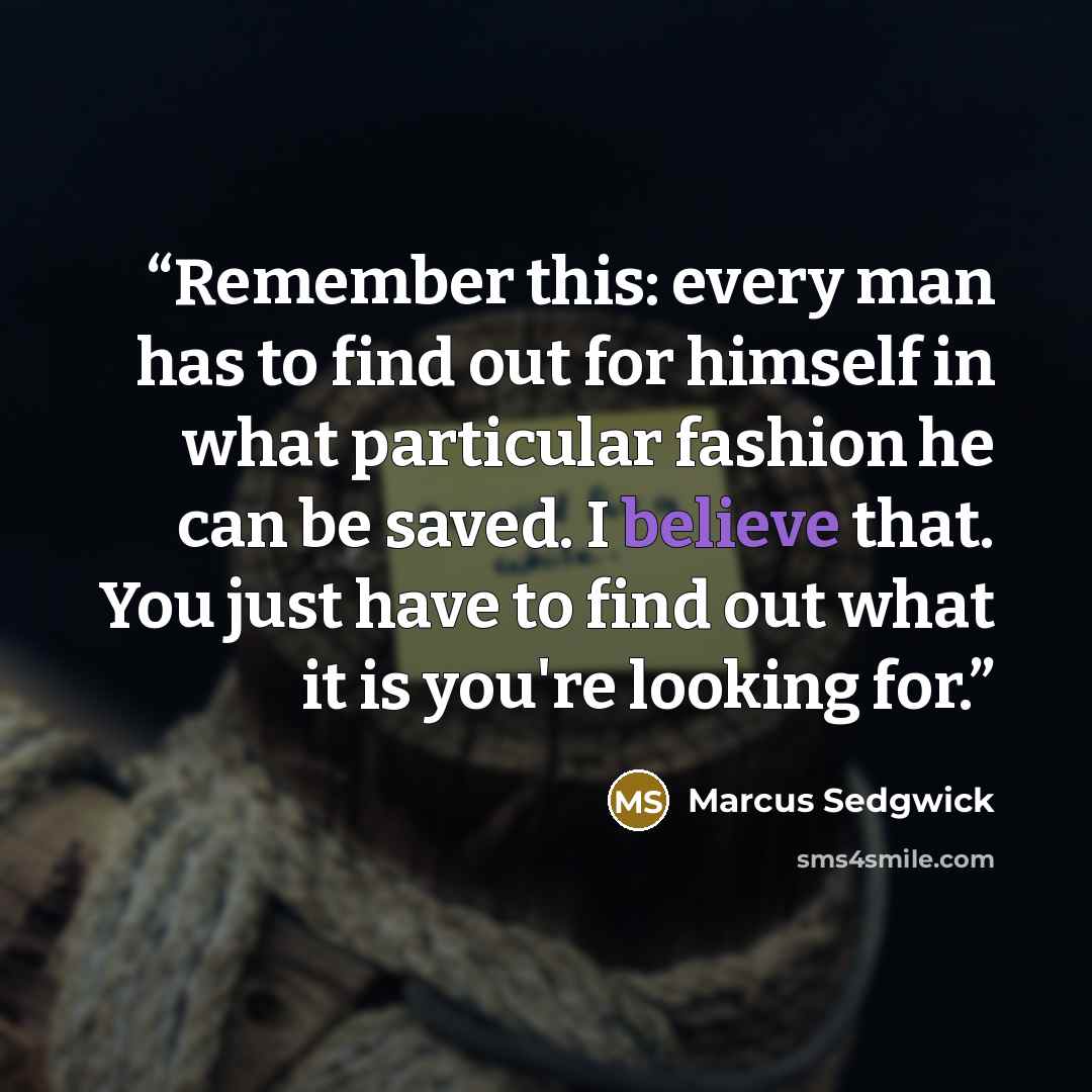 “Remember this: every man has to find out for himself in what particular fashion he can be saved. I believe that. You just have to find out what it is you're looking for.” quote by Marcus Sedgwick
