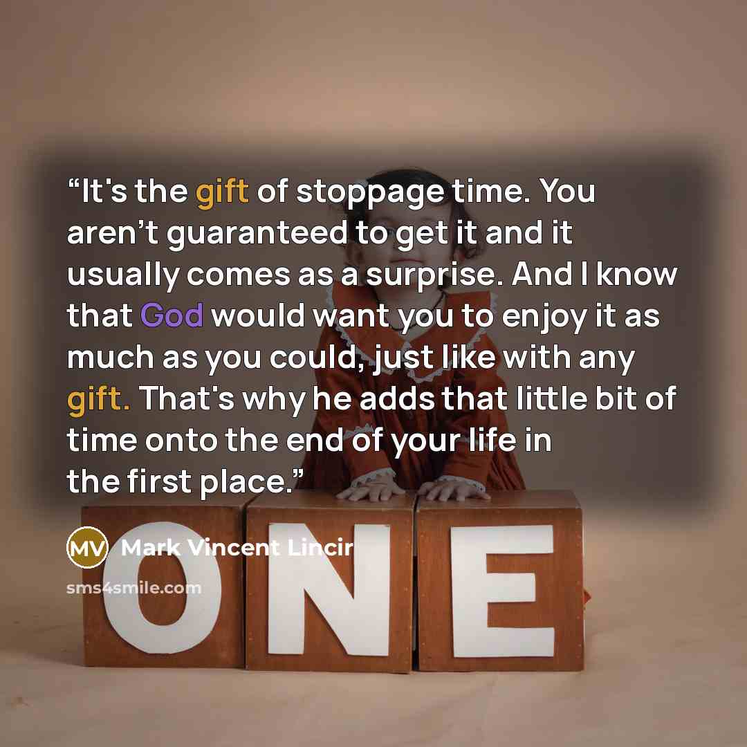 “It's the gift of stoppage time. You aren't guaranteed to get it and it usually comes as a surprise. And I know that God would want you to enjoy it as much as you could, just like with any gift. That's why he adds that little bit of time onto the end of your life in the first place.” quote by Mark Vincent Lincir