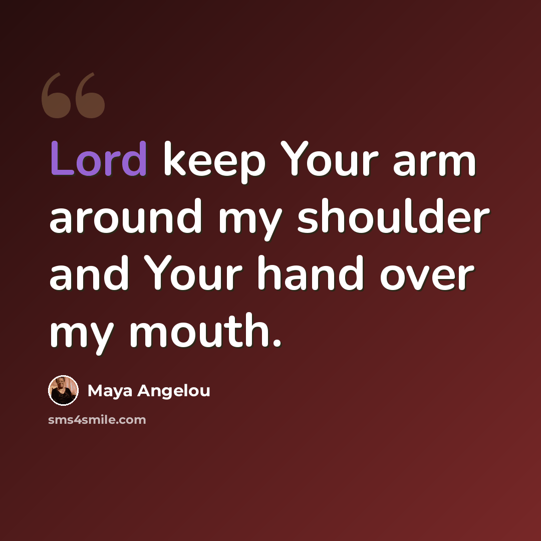 “Lord keep Your arm around my shoulder and Your hand over my mouth.” quote by Maya Angelou