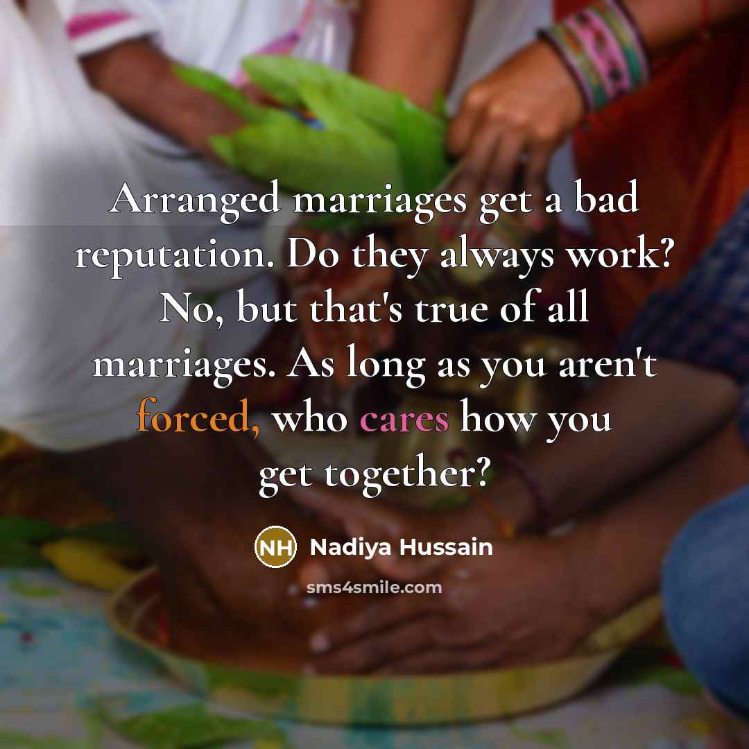 “Arranged marriages get a bad reputation. Do they always work? No, but that's true of all marriages. As long as you aren't forced, who cares how you get together?” quote by Nadiya Hussain