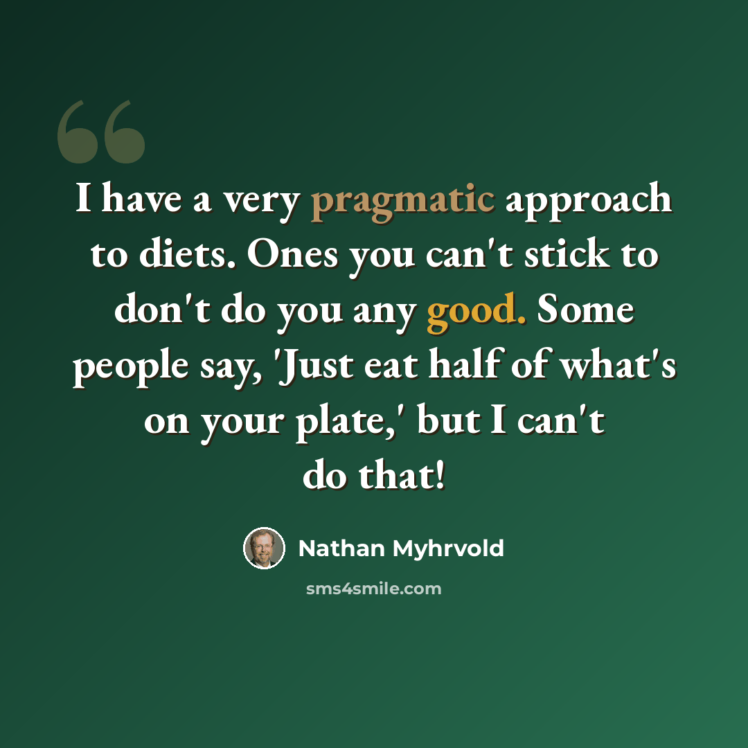 “I have a very pragmatic approach to diets. Ones you can't stick to don't do you any good. Some people say, 'Just eat half of what's on your plate,' but I can't do that!” quote by Nathan Myhrvold