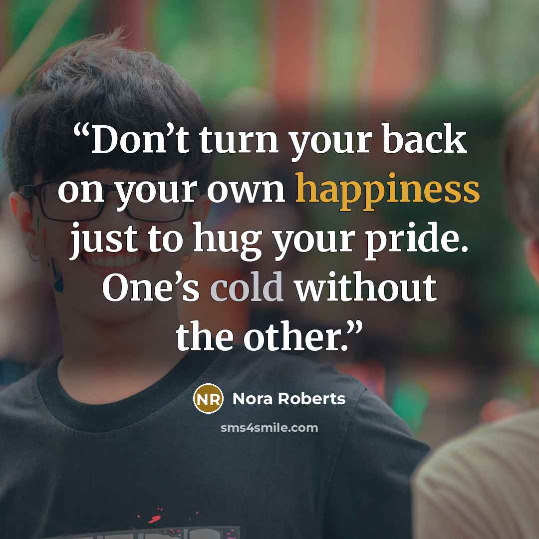 “Don’t turn your back on your own happiness just to hug your pride. One’s cold without the other.” quote by Nora Roberts