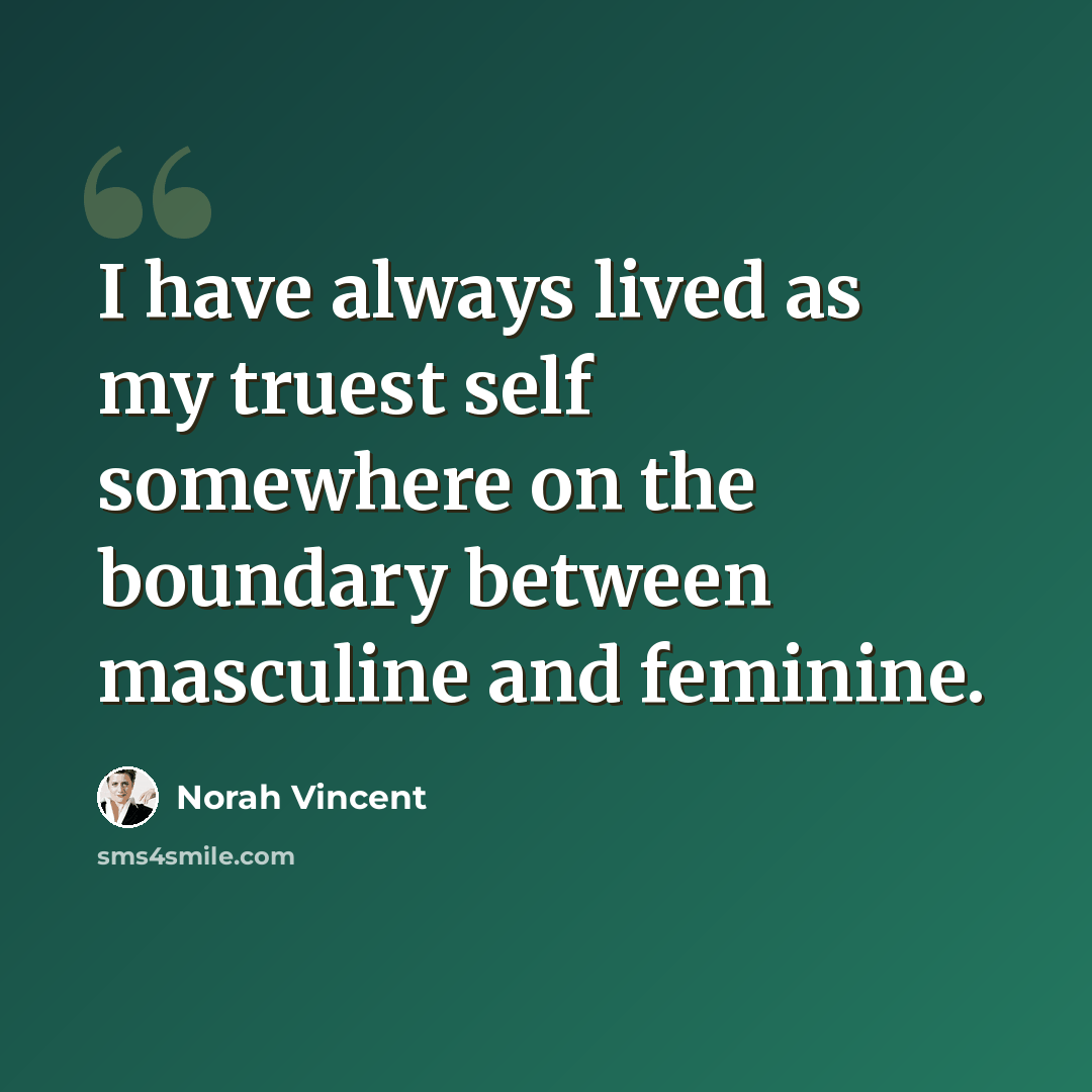 “I have always lived as my truest self somewhere on the boundary between masculine and feminine.” quote by Norah Vincent