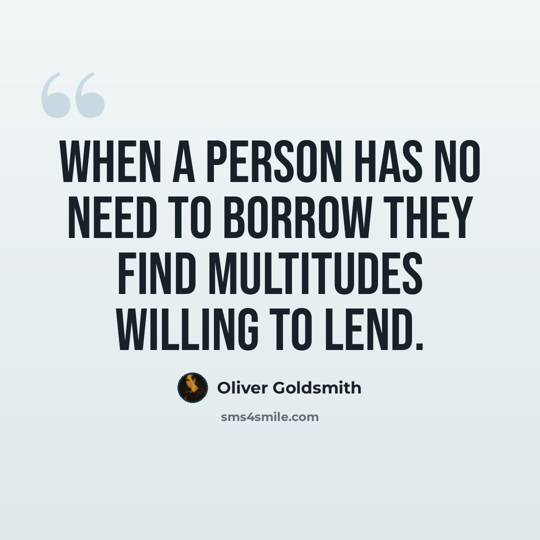 “When a person has no need to borrow they find multitudes willing to lend.” quote by Oliver Goldsmith