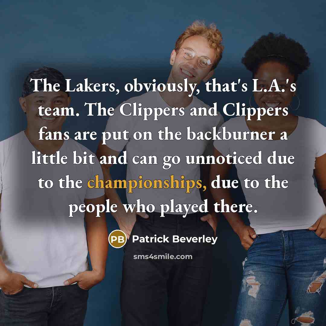 “The Lakers, obviously, that's L.A.'s team. The Clippers and Clippers fans are put on the backburner a little bit and can go unnoticed due to the championships, due to the people who played there.” quote by Patrick Beverley
