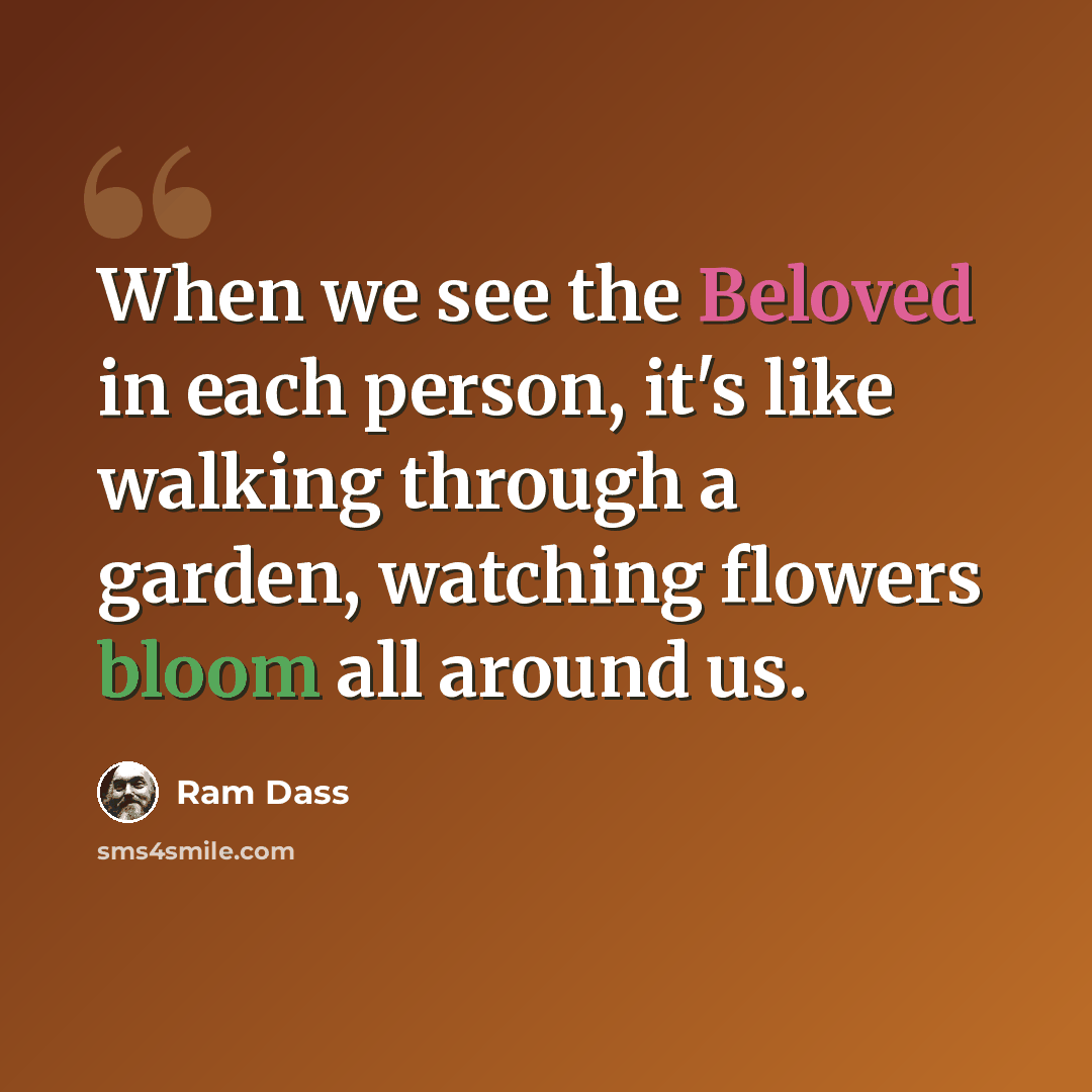 “When we see the Beloved in each person, it's like walking through a garden, watching flowers bloom all around us.” quote by Ram Dass