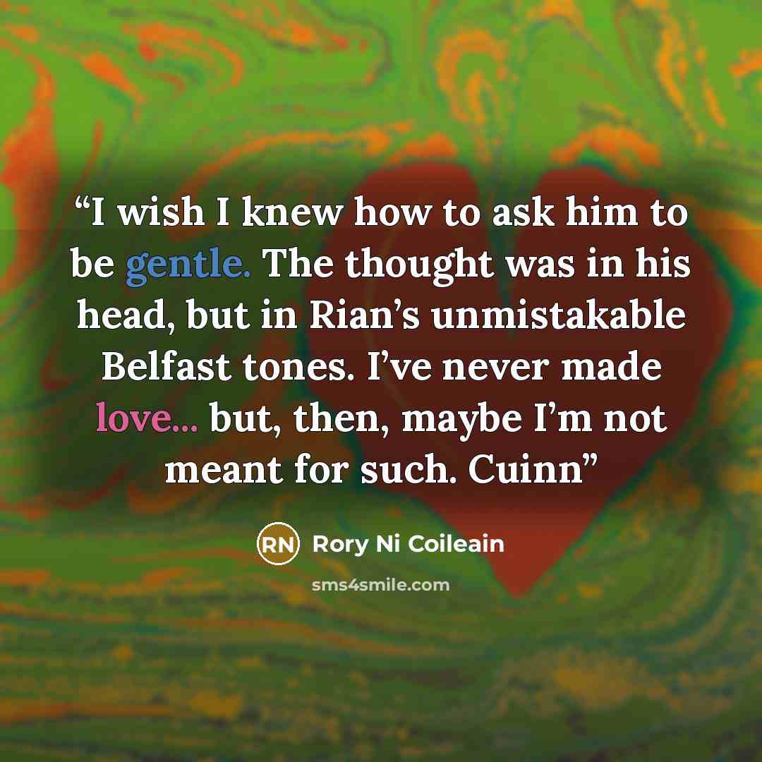 “I wish I knew how to ask him to be gentle. The thought was in his head, but in Rian’s unmistakable Belfast tones. I’ve never made love... but, then, maybe I’m not meant for such. Cuinn” quote by Rory Ni Coileain