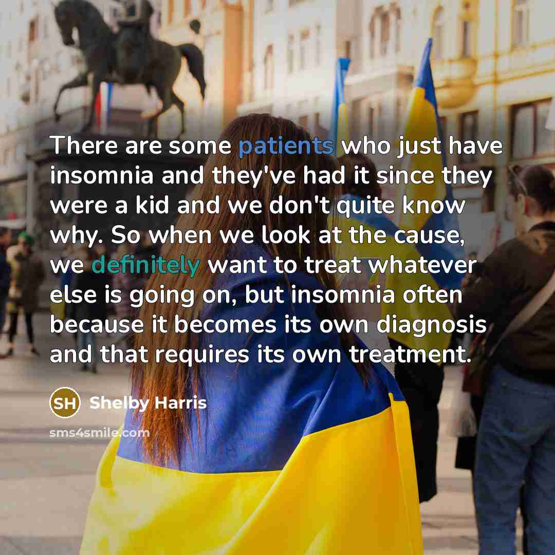 “There are some patients who just have insomnia and they've had it since they were a kid and we don't quite know why. So when we look at the cause, we definitely want to treat whatever else is going on, but insomnia often because it becomes its own diagnosis and that requires its own treatment.” quote by Shelby Harris