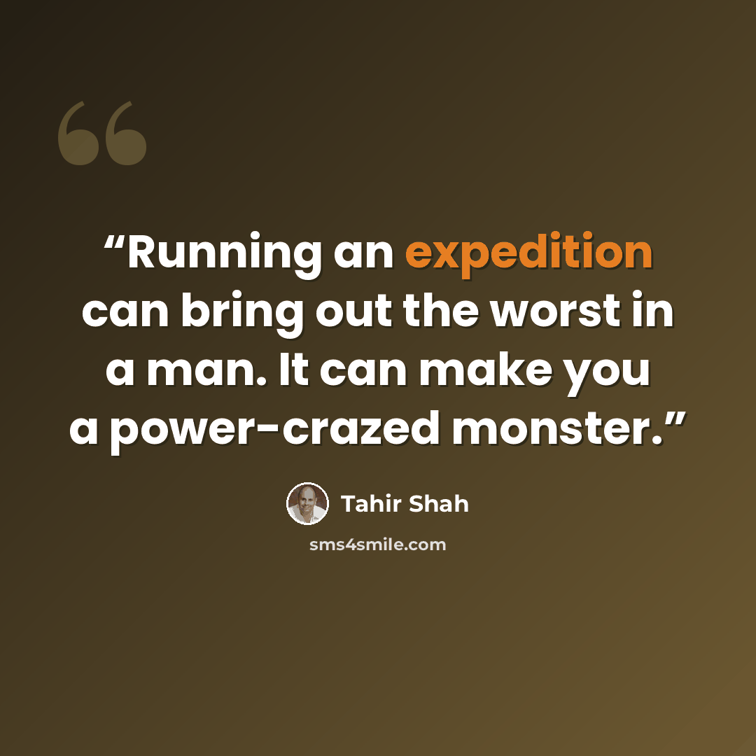“Running an expedition can bring out the worst in a man. It can make you a power-crazed monster.” quote by Tahir Shah