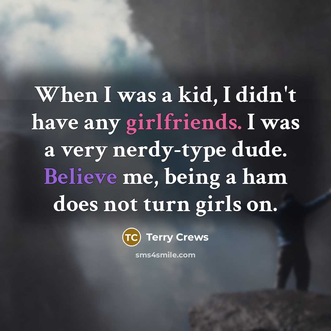“When I was a kid, I didn't have any girlfriends. I was a very nerdy-type dude. Believe me, being a ham does not turn girls on.” quote by Terry Crews