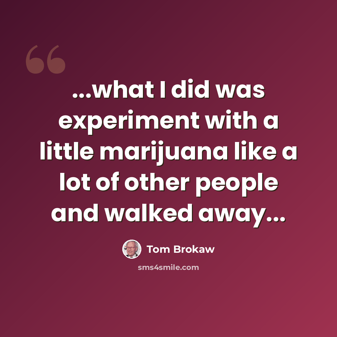 “...what I did was experiment with a little marijuana like a lot of other people and walked away...” quote by Tom Brokaw