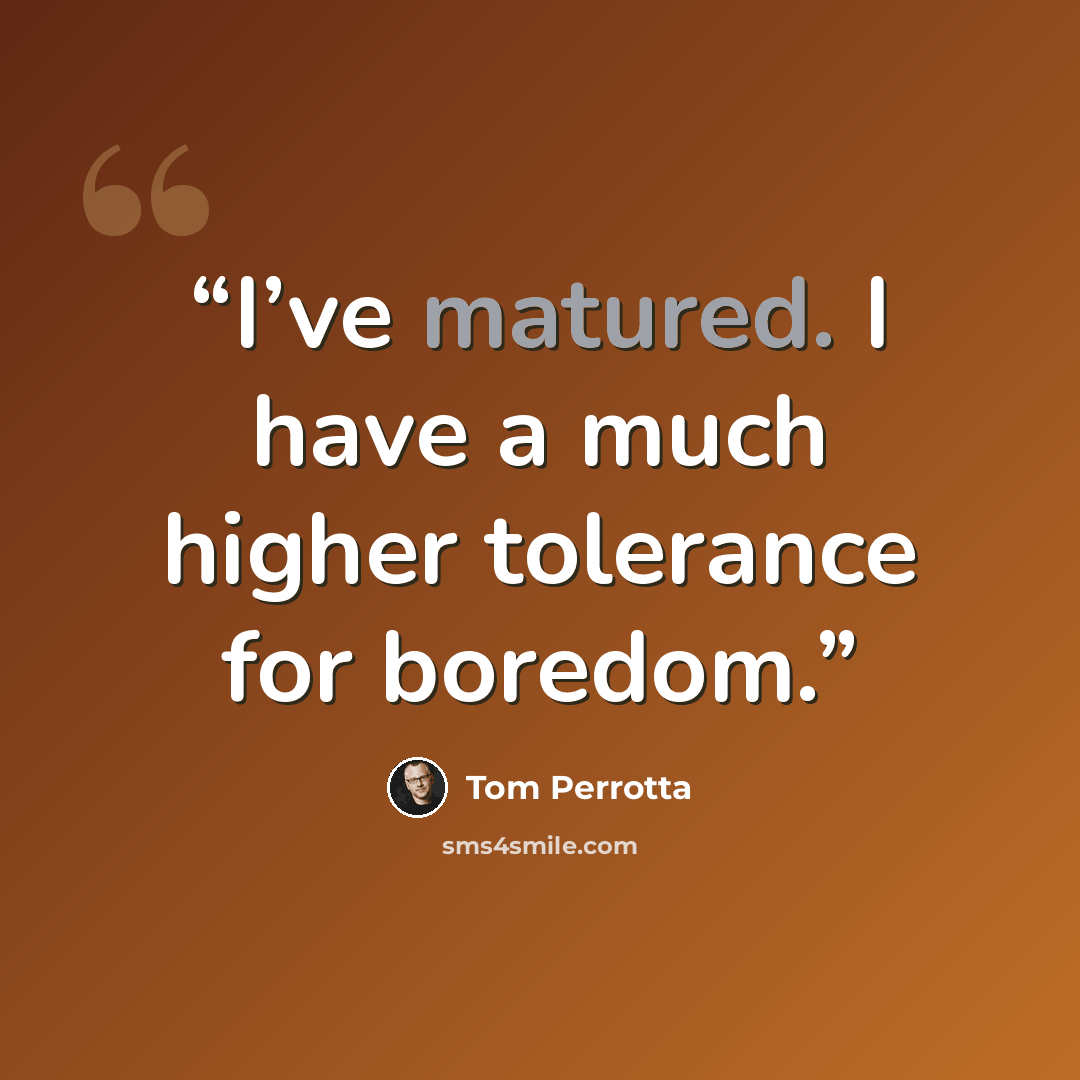 “I’ve matured. I have a much higher tolerance for boredom.” quote by Tom Perrotta