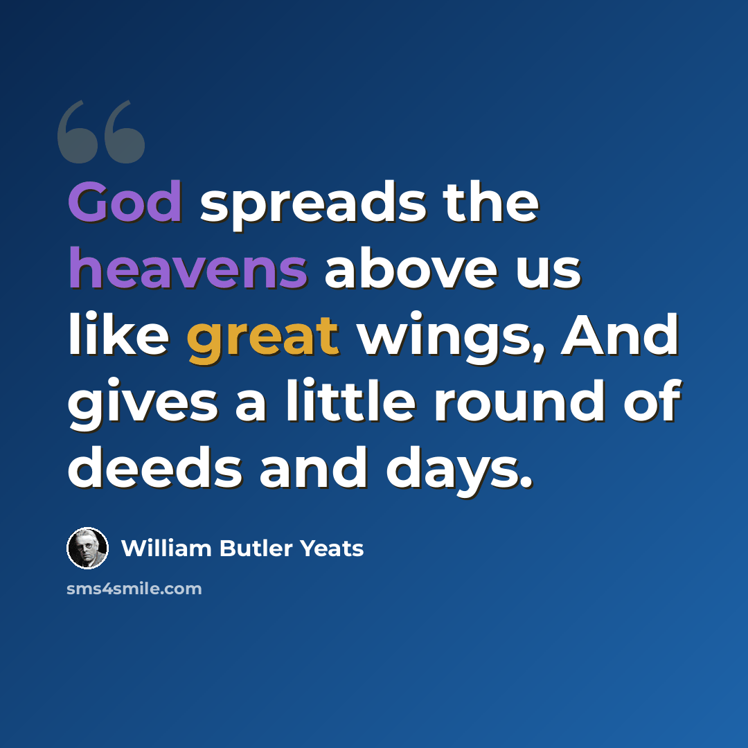 “God spreads the heavens above us like great wings, And gives a little round of deeds and days.” quote by William Butler Yeats