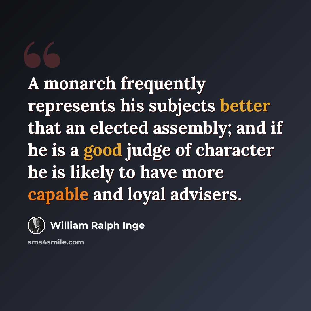 “A monarch frequently represents his subjects better that an elected assembly; and if he is a good judge of character he is likely to have more capable and loyal advisers.” quote by William Ralph Inge