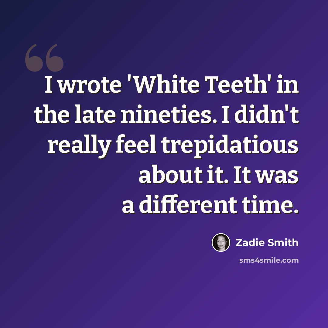 “I wrote 'White Teeth' in the late nineties. I didn't really feel trepidatious about it. It was a different time.” quote by Zadie Smith