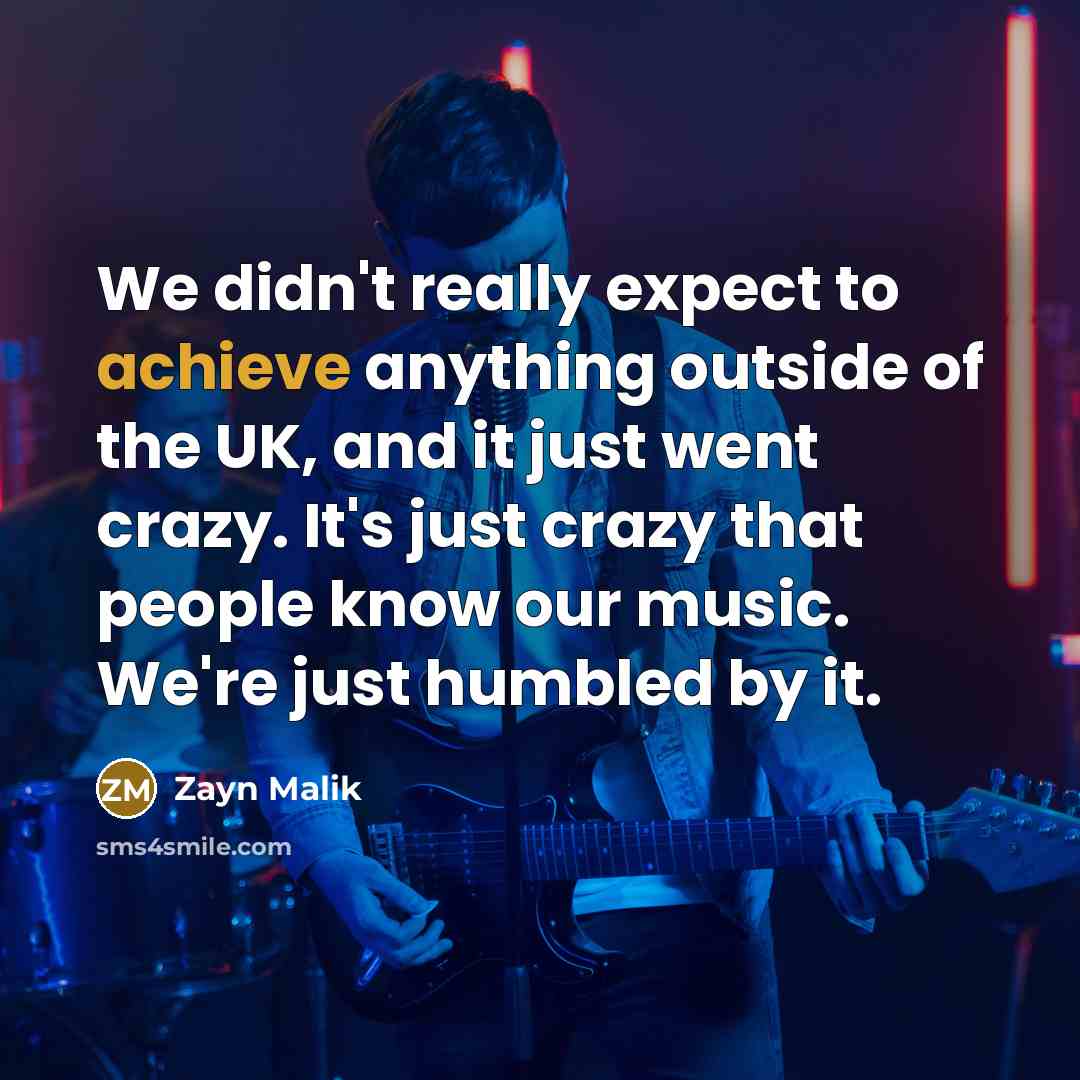“We didn't really expect to achieve anything outside of the UK, and it just went crazy. It's just crazy that people know our music. We're just humbled by it.” quote by Zayn Malik