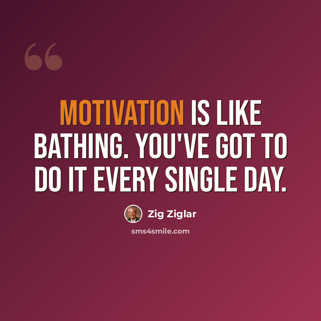 “Motivation is like bathing. You've got to do it every single day.” quote by Zig Ziglar