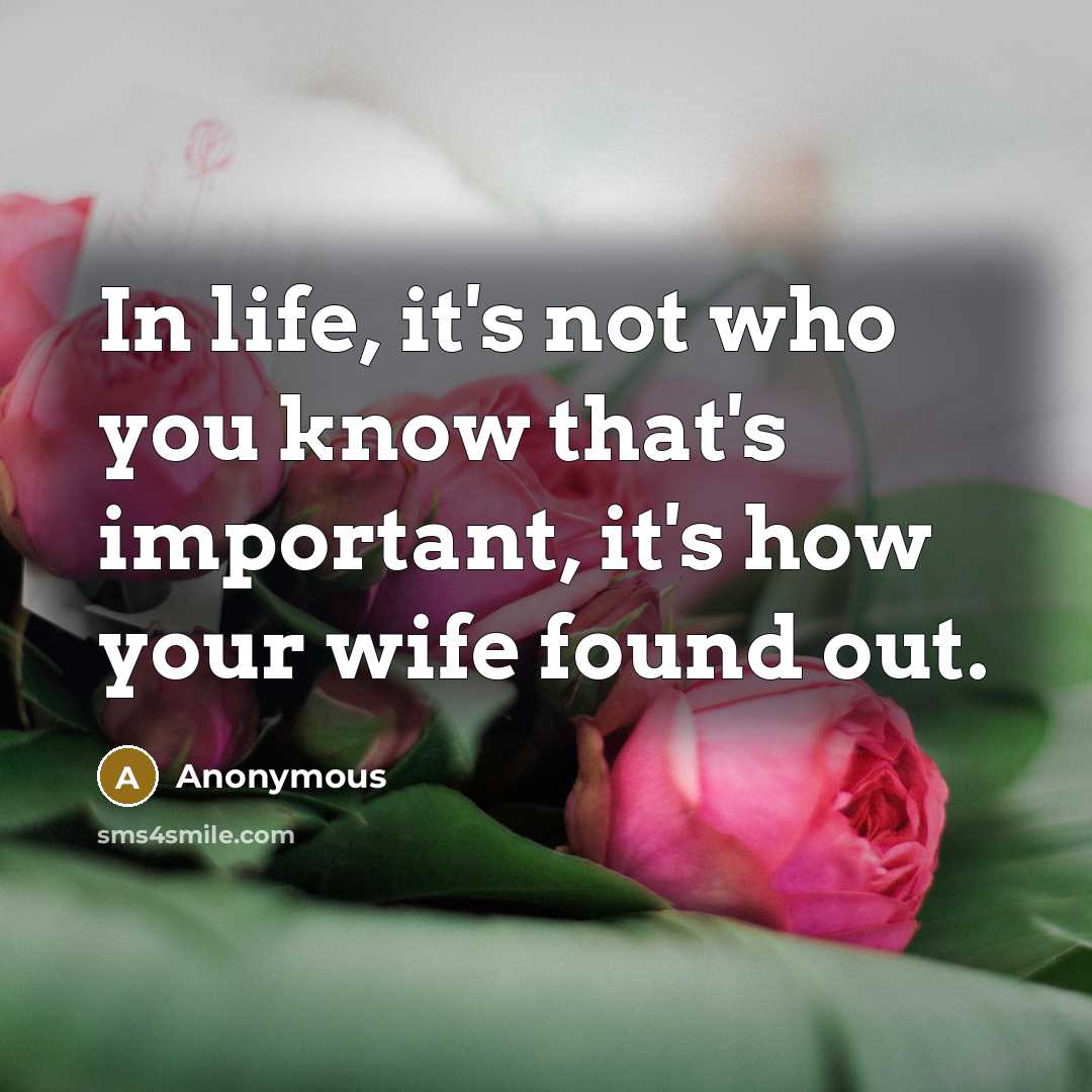 “In life, it's not who you know that's important, it's how your wife found out.” quote by Anonymous