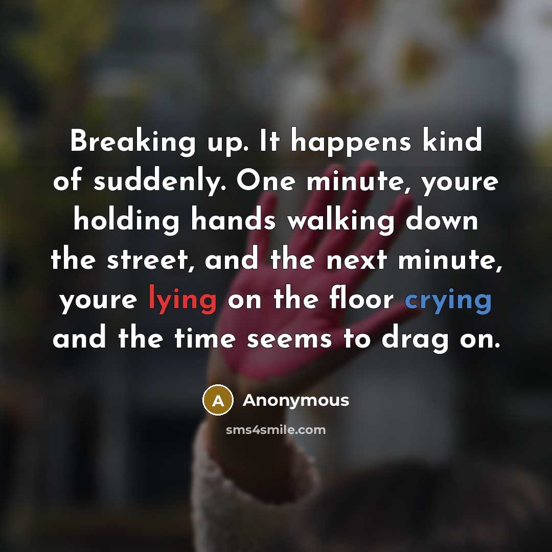 “Breaking up. It happens kind of suddenly. One minute, youre holding hands walking down the street, and the next minute, youre lying on the floor crying and the time seems to drag on.” quote by Anonymous