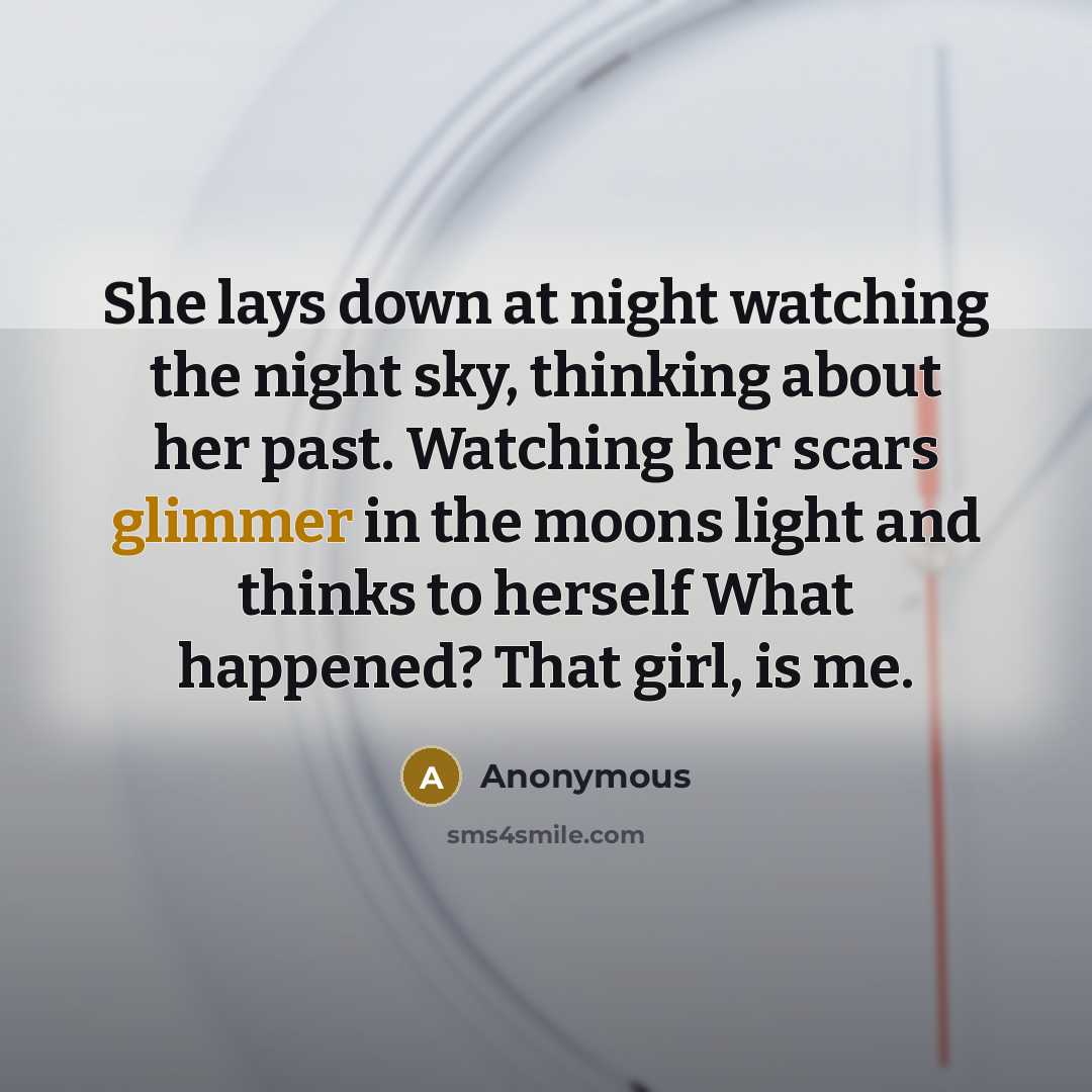 “She lays down at night watching the night sky, thinking about her past. Watching her scars glimmer in the moons light and thinks to herself What happened? That girl, is me.” quote by Anonymous