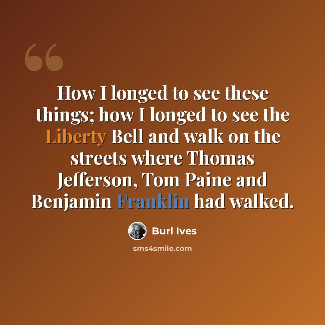 “How I longed to see these things; how I longed to see the Liberty Bell and walk on the streets where Thomas Jefferson, Tom Paine and Benjamin Franklin had walked.” quote by Burl Ives
