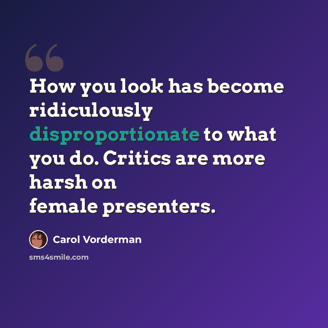 “How you look has become ridiculously disproportionate to what you do. Critics are more harsh on female presenters.” quote by Carol Vorderman