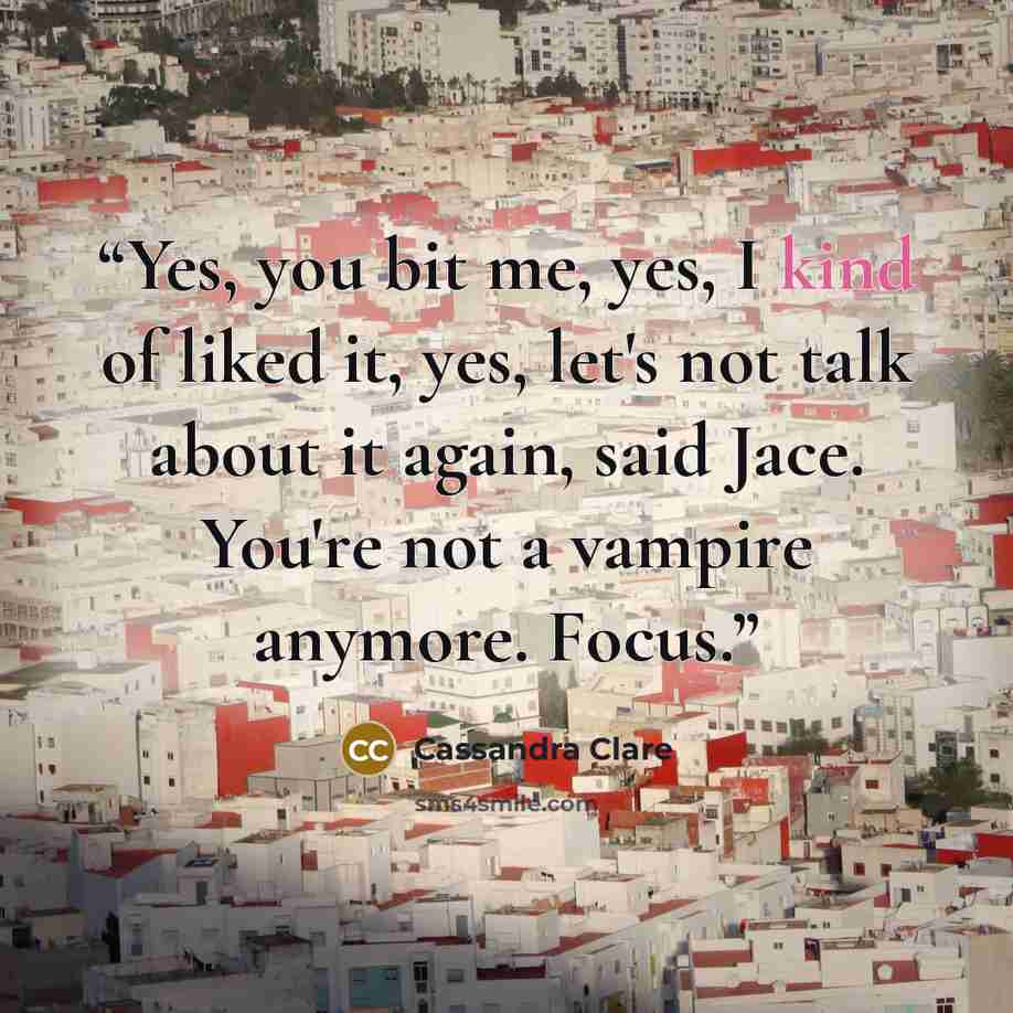 “Yes, you bit me, yes, I kind of liked it, yes, let's not talk about it again, said Jace. You're not a vampire anymore. Focus.” quote by Cassandra Clare