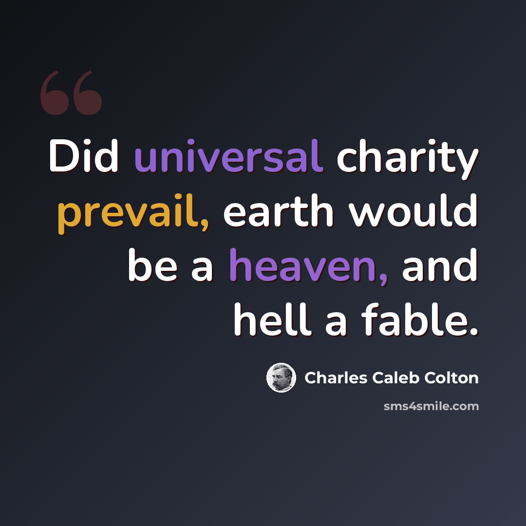 “Did universal charity prevail, earth would be a heaven, and hell a fable.” quote by Charles Caleb Colton