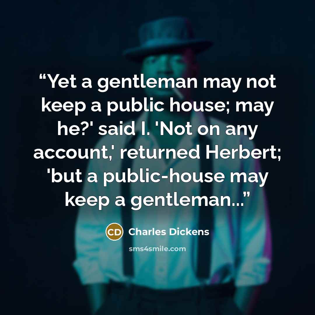 “Yet a gentleman may not keep a public house; may he?' said I. 'Not on any account,' returned Herbert; 'but a public-house may keep a gentleman...” quote by Charles Dickens