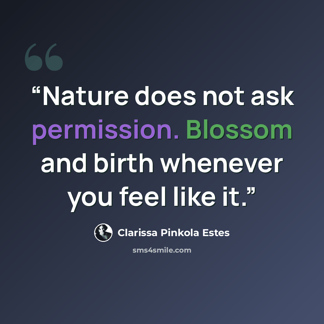 “Nature does not ask permission. Blossom and birth whenever you feel like it.” quote by Clarissa Pinkola Estés