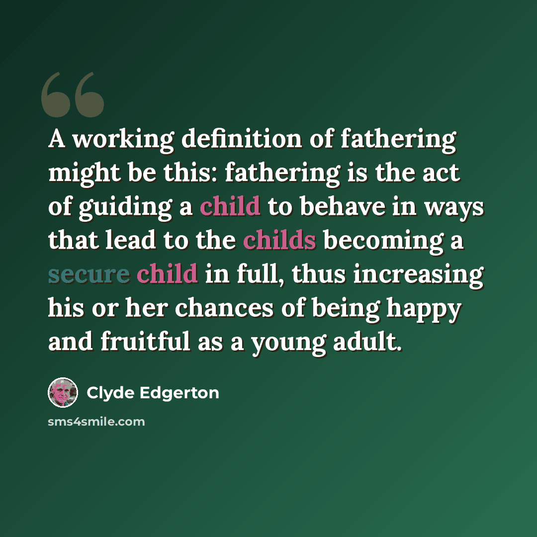 “A working definition of fathering might be this: fathering is the act of guiding a child to behave in ways that lead to the childs becoming a secure child in full, thus increasing his or her chances of being happy and fruitful as a young adult.” quote by Clyde Edgerton