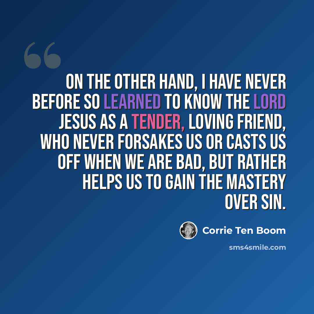 “On the other hand, I have never before so learned to know the Lord Jesus as a tender, loving Friend, who never forsakes us or casts us off when we are bad, but rather helps us to gain the mastery over sin.” quote by Corrie Ten Boom