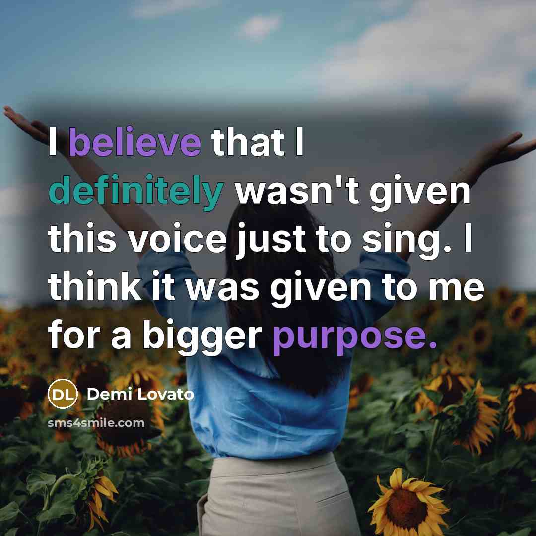 “I believe that I definitely wasn't given this voice just to sing. I think it was given to me for a bigger purpose.” quote by Demi Lovato