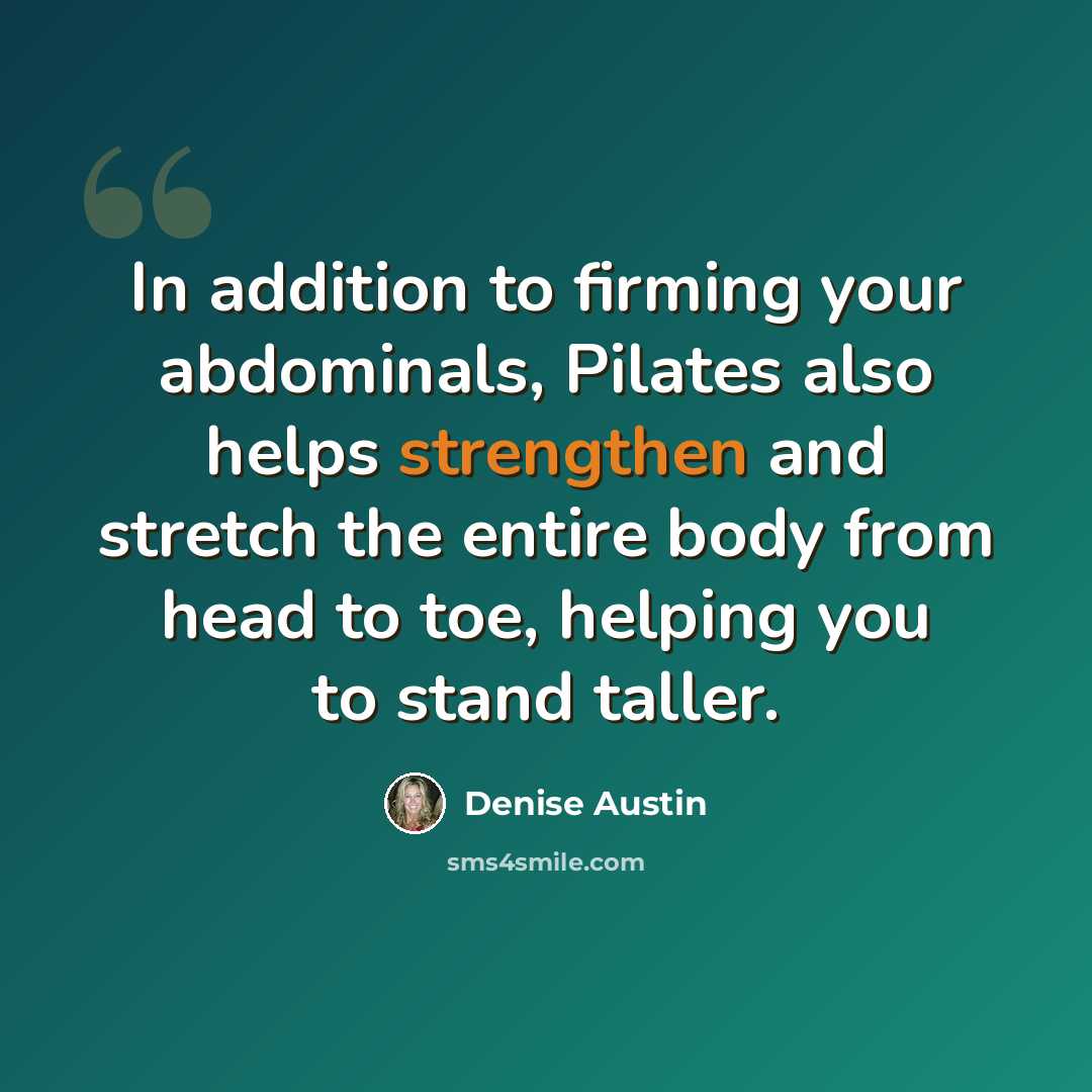 “In addition to firming your abdominals, Pilates also helps strengthen and stretch the entire body from head to toe, helping you to stand taller.” quote by Denise Austin