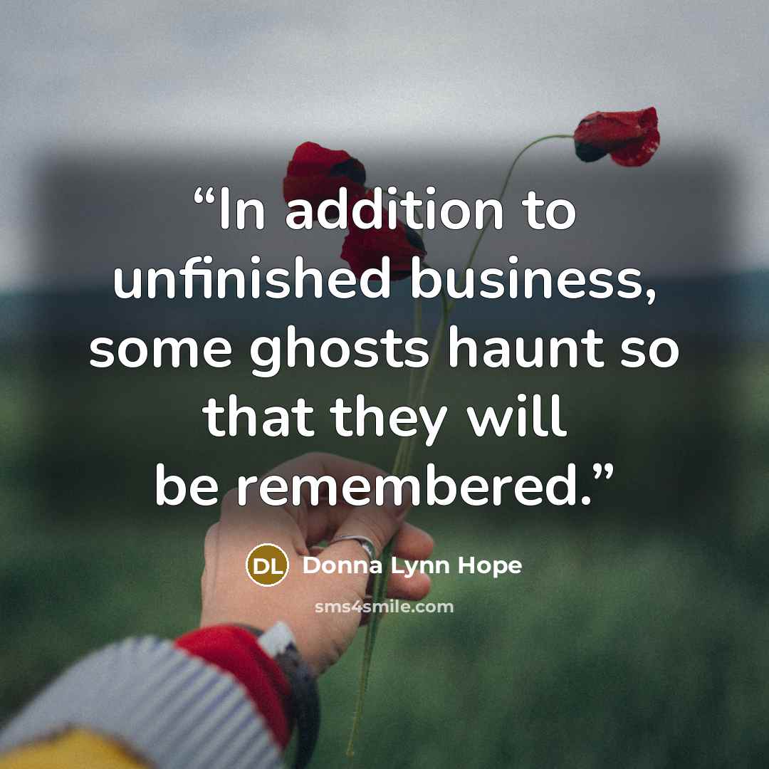 “In addition to unfinished business, some ghosts haunt so that they will be remembered.” quote by Donna Lynn Hope