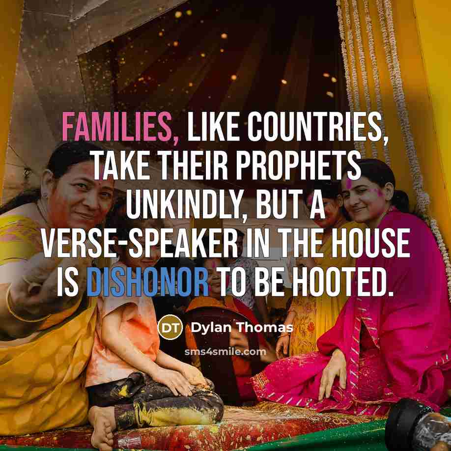 “Families, like countries, take their prophets unkindly, but a verse-speaker in the house is dishonor to be hooted.” quote by Dylan Thomas