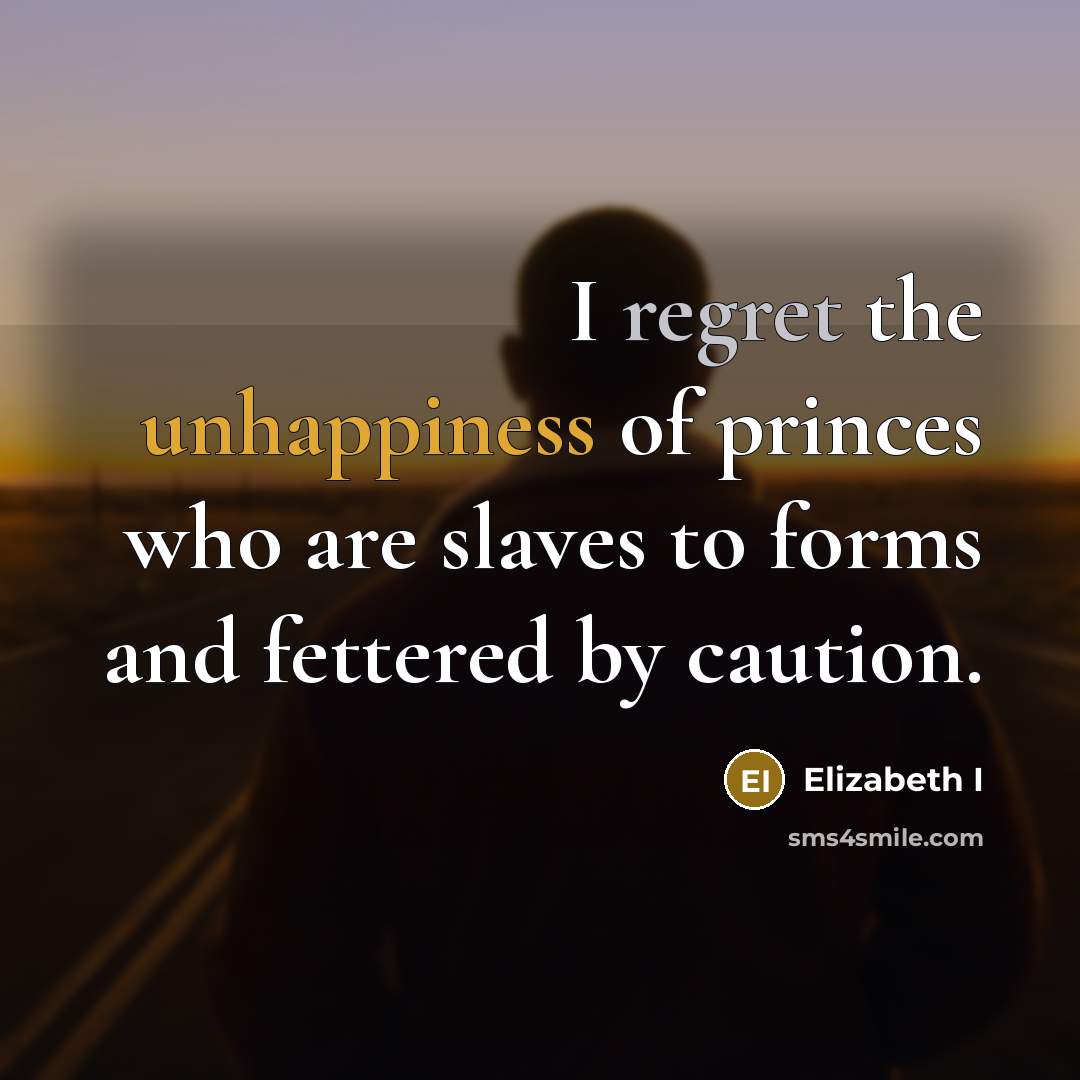 “I regret the unhappiness of princes who are slaves to forms and fettered by caution.” quote by Elizabeth I