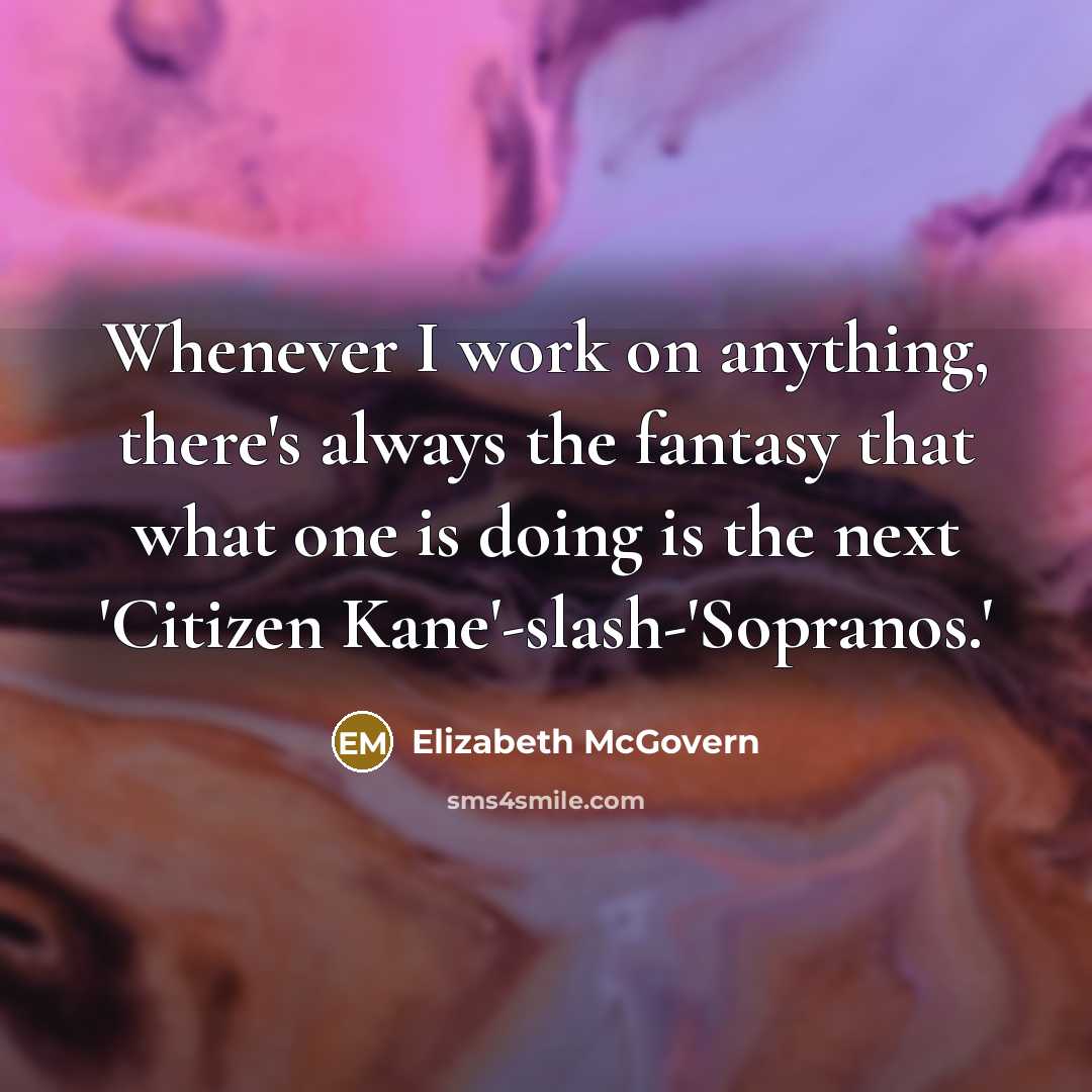 “Whenever I work on anything, there's always the fantasy that what one is doing is the next 'Citizen Kane'-slash-'Sopranos.'” quote by Elizabeth McGovern