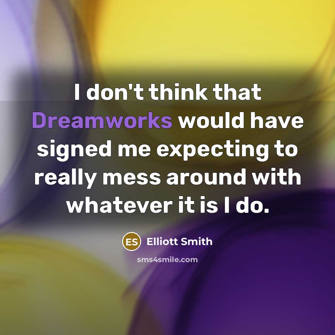 “I don't think that Dreamworks would have signed me expecting to really mess around with whatever it is I do.” quote by Elliott Smith