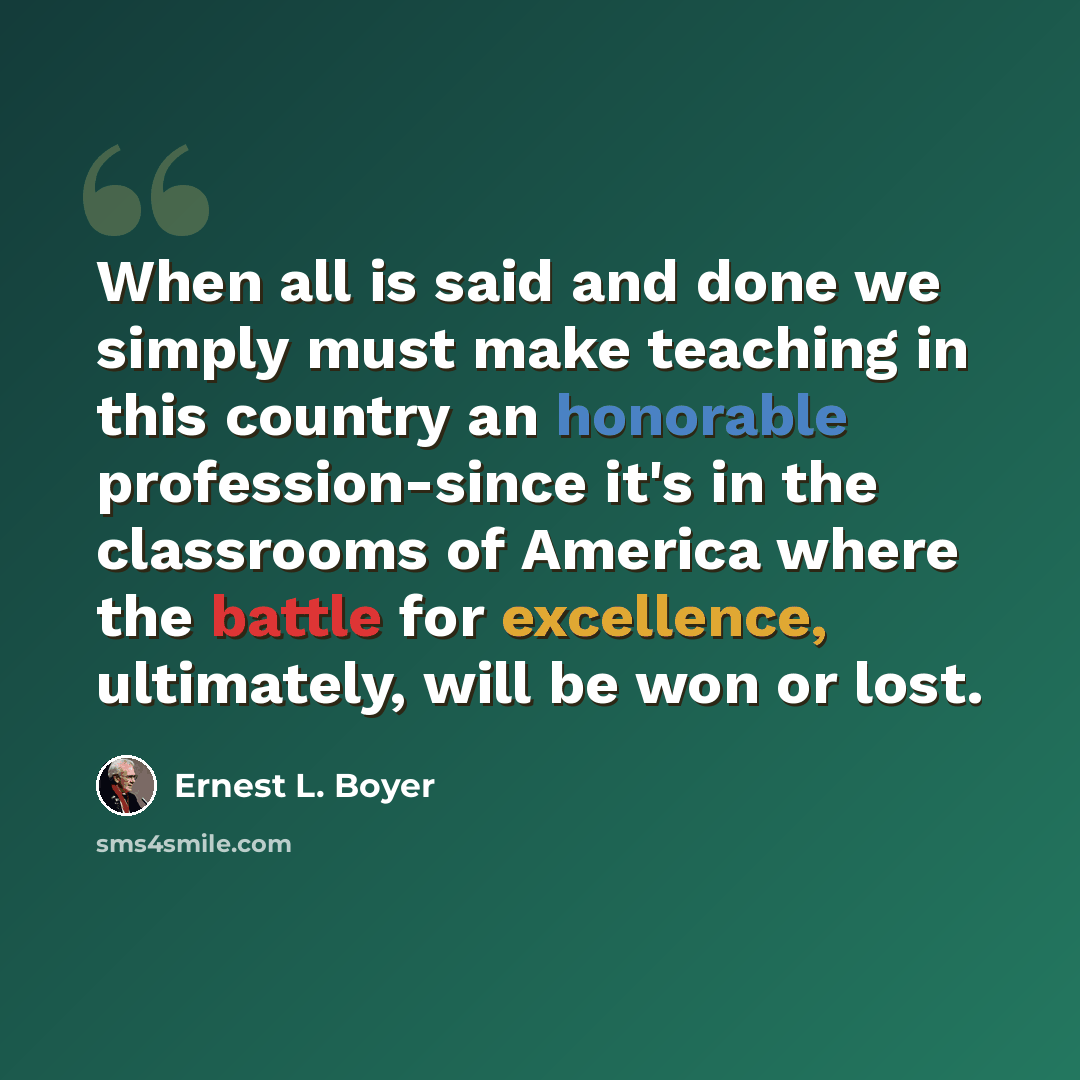 “When all is said and done we simply must make teaching in this country an honorable profession-since it's in the classrooms of America where the battle for excellence, ultimately, will be won or lost.” quote by Ernest L. Boyer