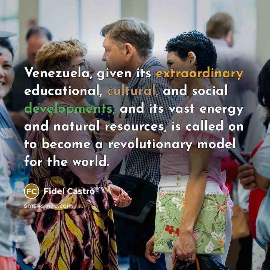 “Venezuela, given its extraordinary educational, cultural, and social developments, and its vast energy and natural resources, is called on to become a revolutionary model for the world.” quote by Fidel Castro