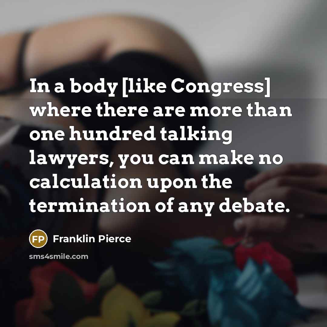 “In a body [like Congress] where there are more than one hundred talking lawyers, you can make no calculation upon the termination of any debate.” quote by Franklin Pierce
