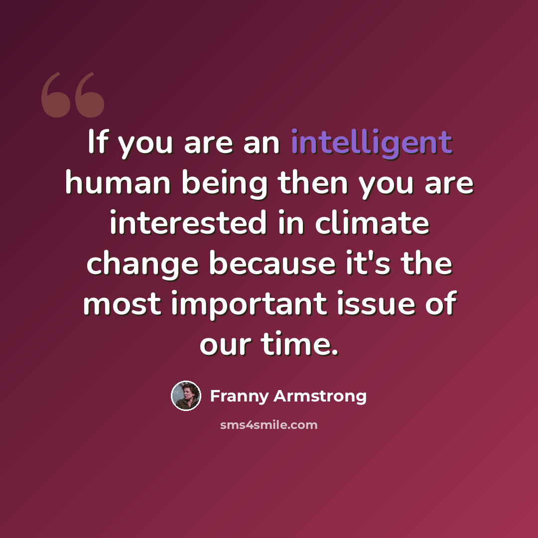 “If you are an intelligent human being then you are interested in climate change because it's the most important issue of our time.” quote by Franny Armstrong