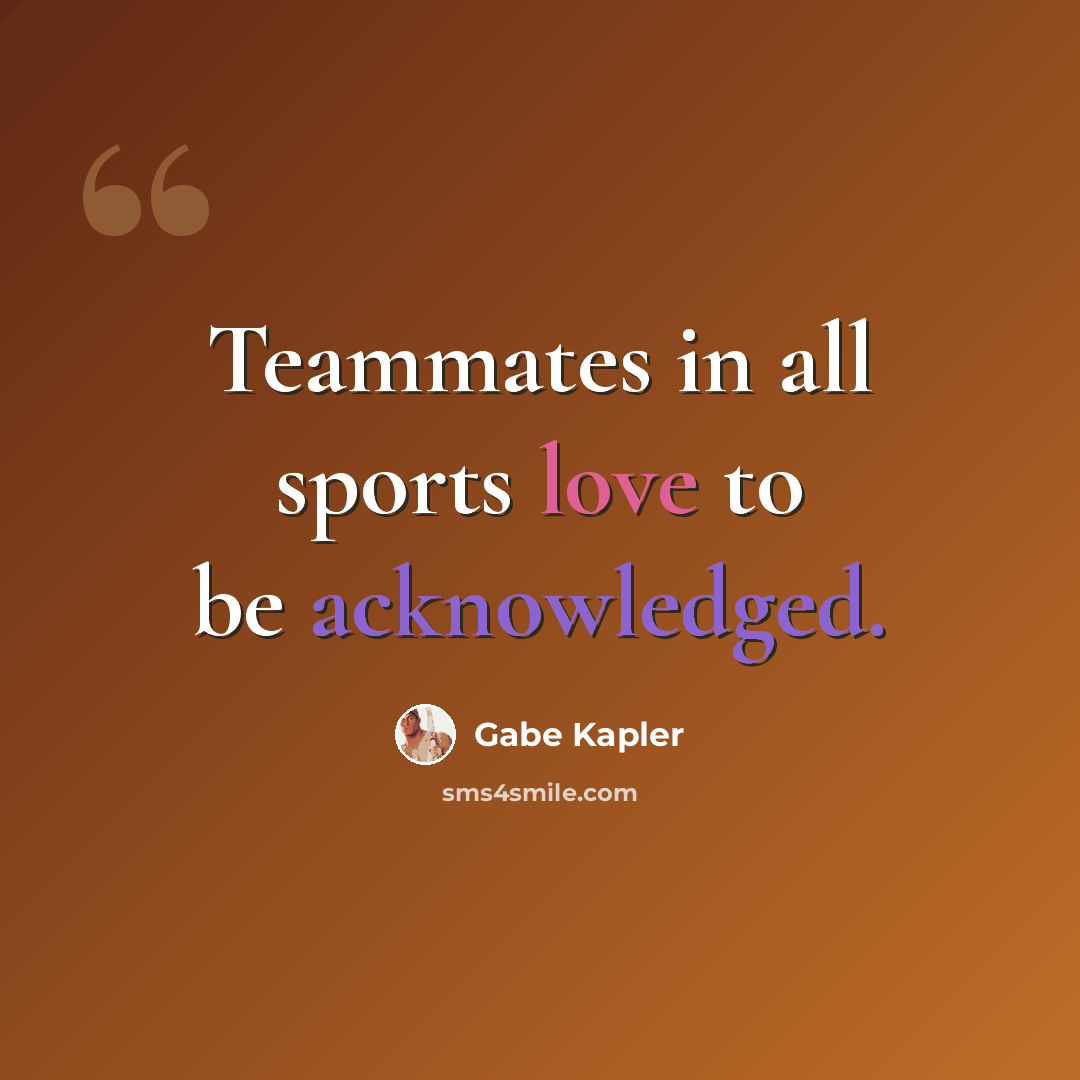 “Teammates in all sports love to be acknowledged.” quote by Gabe Kapler