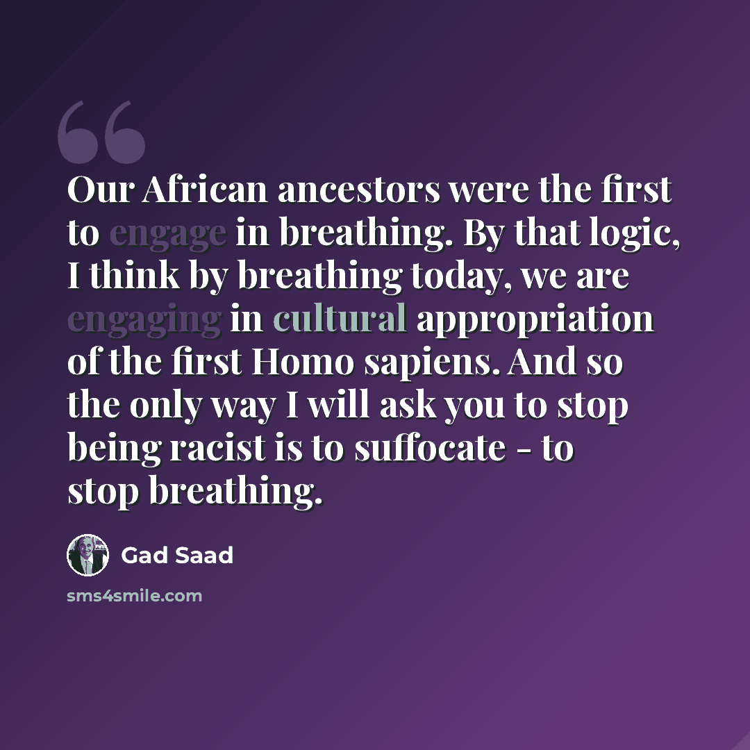 “Our African ancestors were the first to engage in breathing. By that logic, I think by breathing today, we are engaging in cultural appropriation of the first Homo sapiens. And so the only way I will ask you to stop being racist is to suffocate - to stop breathing.” quote by Gad Saad