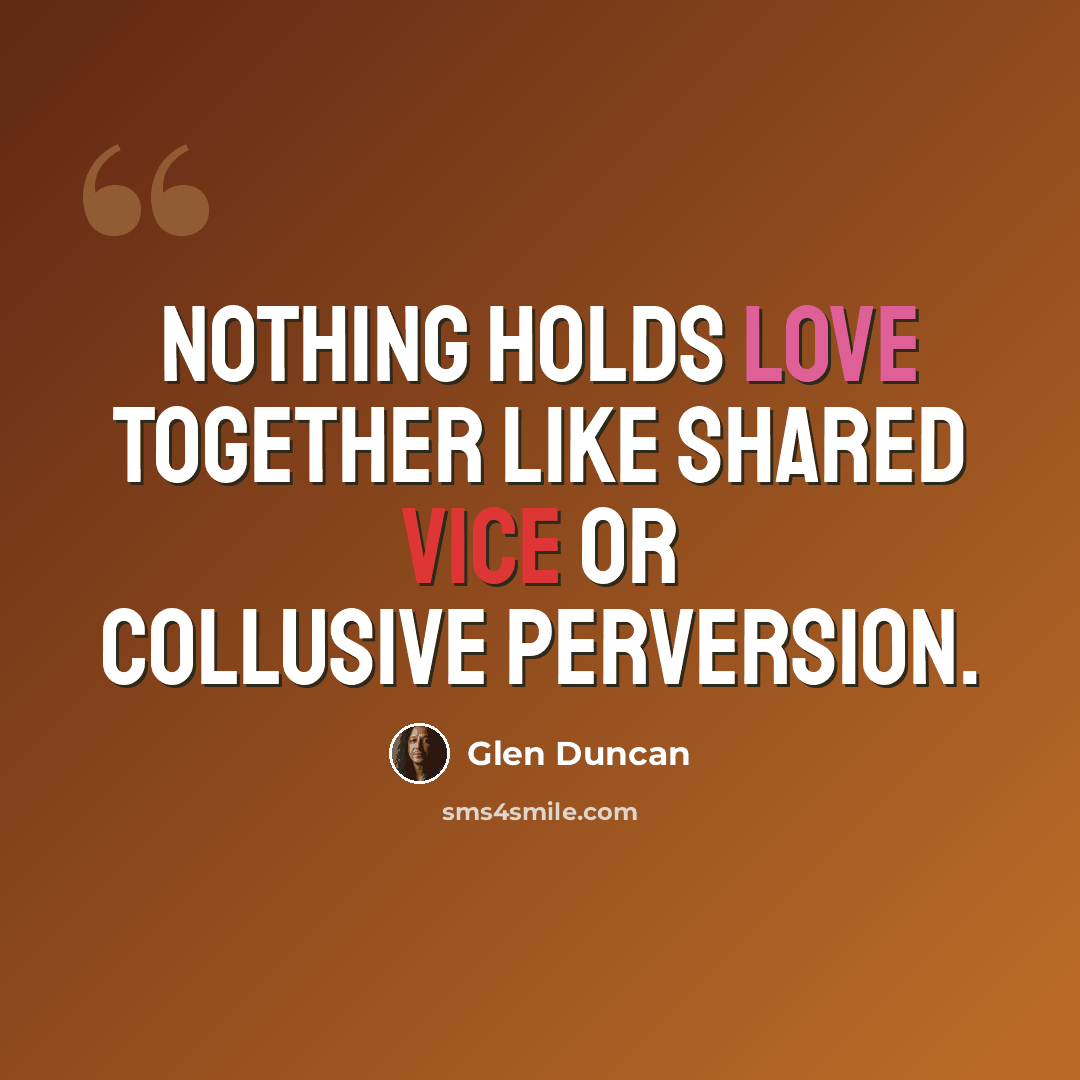 “Nothing holds love together like shared vice or collusive perversion.” quote by Glen Duncan