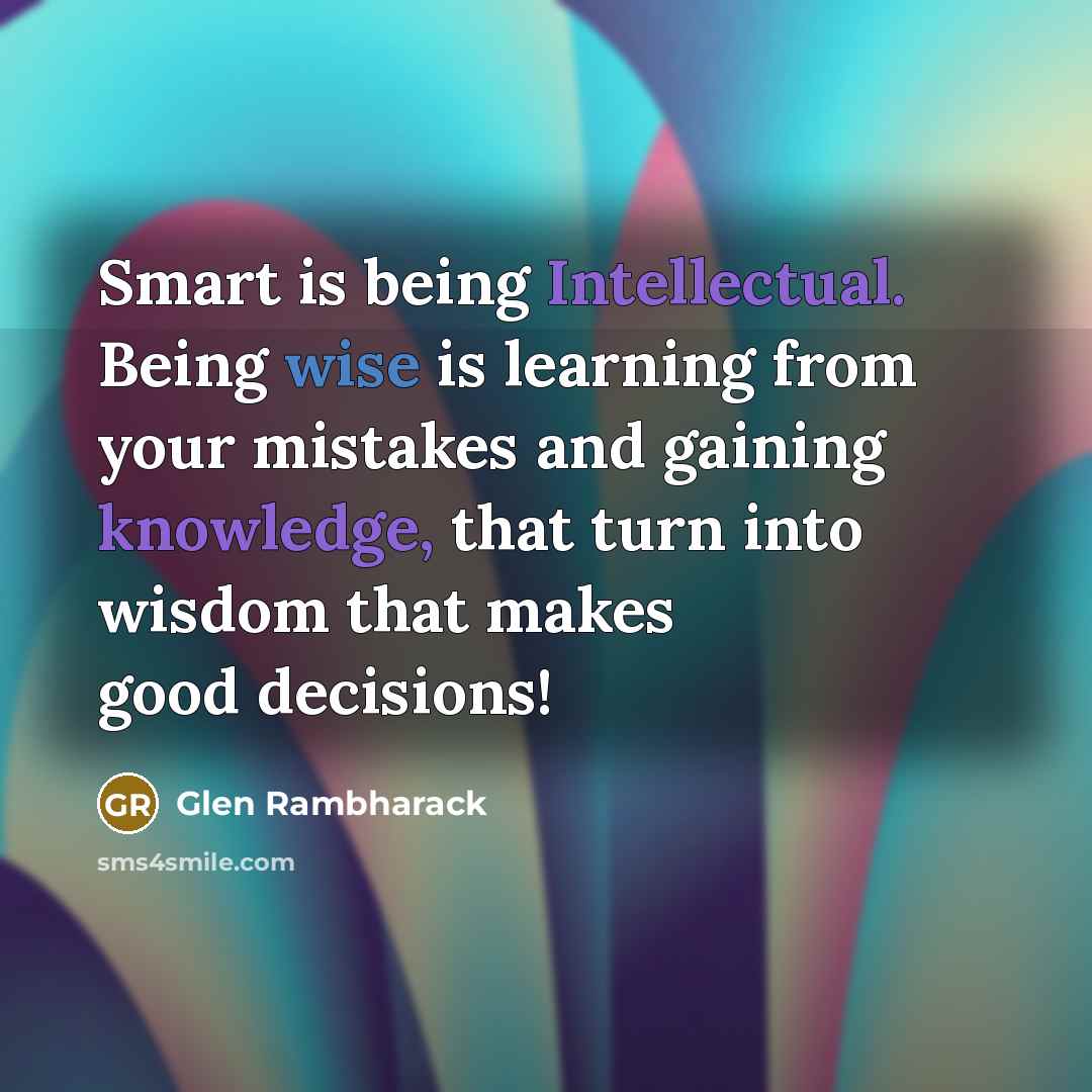 “Smart is being Intellectual. Being wise is learning from your mistakes and gaining knowledge, that turn into wisdom that makes good decisions!” quote by Glen Rambharack