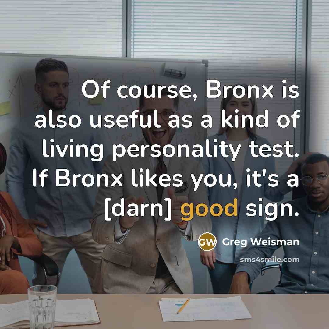 “Of course, Bronx is also useful as a kind of living personality test. If Bronx likes you, it's a [darn] good sign.” quote by Greg Weisman