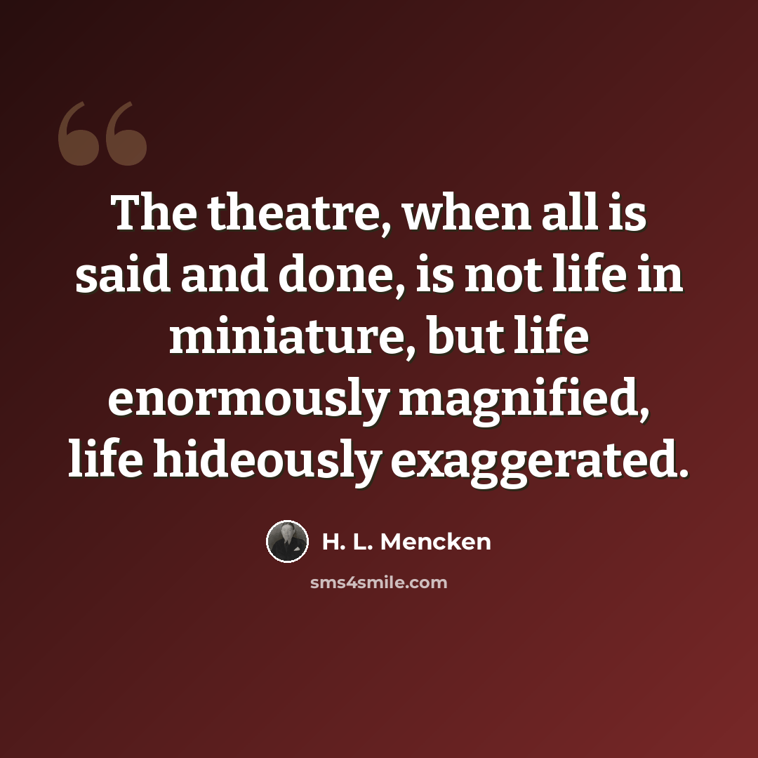 “The theatre, when all is said and done, is not life in miniature, but life enormously magnified, life hideously exaggerated.” quote by H. L. Mencken